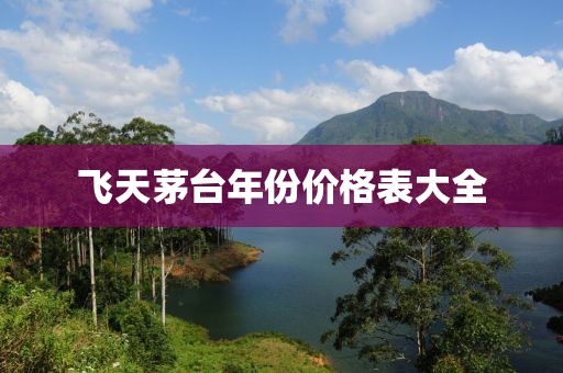飞天茅台年份价格表大全
