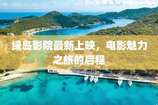 绿岛影院最新上映，电影魅力之旅的启程