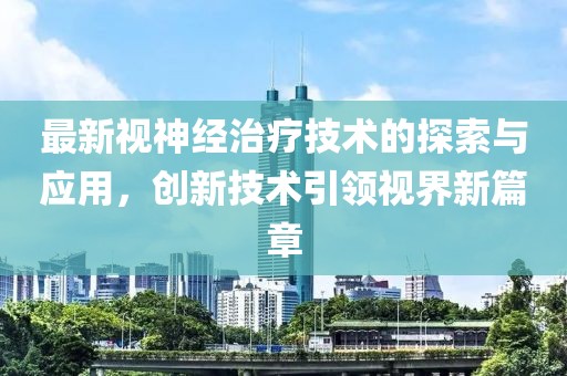 最新视神经治疗技术的探索与应用，创新技术引领视界新篇章