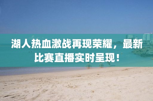湖人热血激战再现荣耀，最新比赛直播实时呈现！