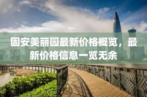 固安美丽园最新价格概览，最新价格信息一览无余