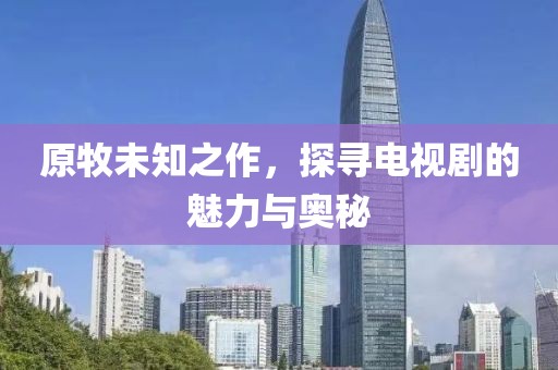 原牧未知之作，探寻电视剧的魅力与奥秘