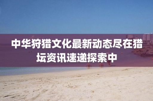 中华狩猎文化最新动态尽在猎坛资讯速递探索中