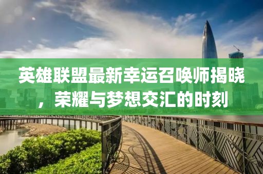 英雄联盟最新幸运召唤师揭晓，荣耀与梦想交汇的时刻