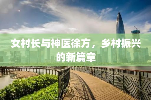 女村长与神医徐方，乡村振兴的新篇章