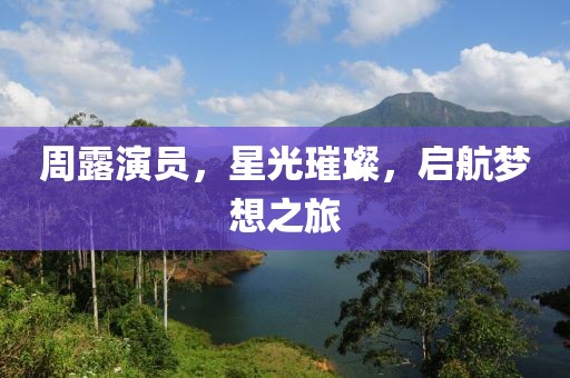 周露演员，星光璀璨，启航梦想之旅