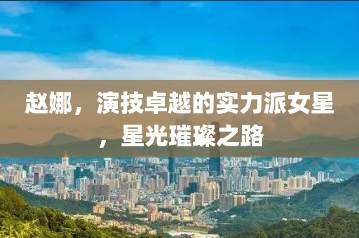 赵娜，演技卓越的实力派女星，星光璀璨之路