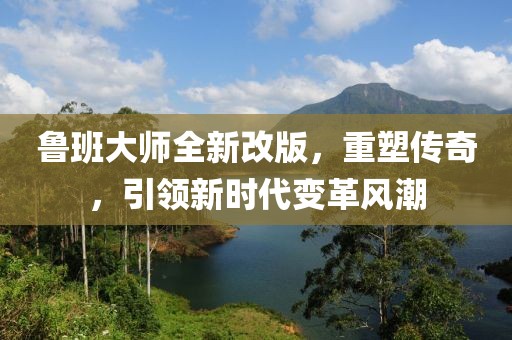 鲁班大师全新改版，重塑传奇，引领新时代变革风潮
