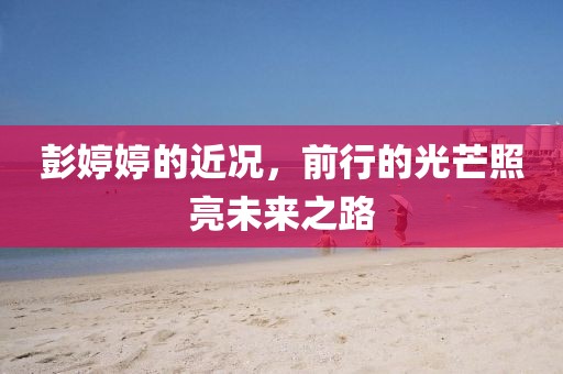 彭婷婷的近况，前行的光芒照亮未来之路