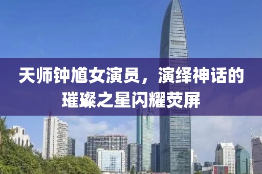 天师钟馗女演员，演绎神话的璀璨之星闪耀荧屏