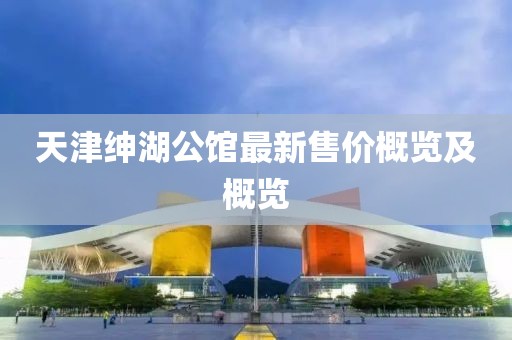 天津绅湖公馆最新售价概览及概览