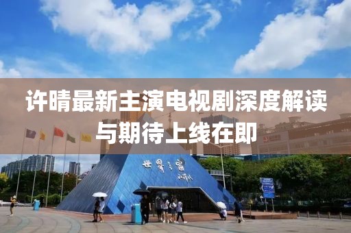 许晴最新主演电视剧深度解读与期待上线在即