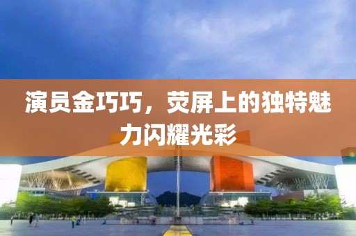 演员金巧巧，荧屏上的独特魅力闪耀光彩