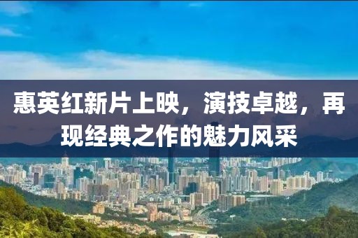 惠英红新片上映，演技卓越，再现经典之作的魅力风采