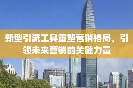 新型引流工具重塑营销格局，引领未来营销的关键力量