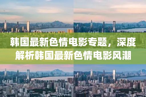 韩国最新色情电影专题，深度解析韩国最新色情电影风潮