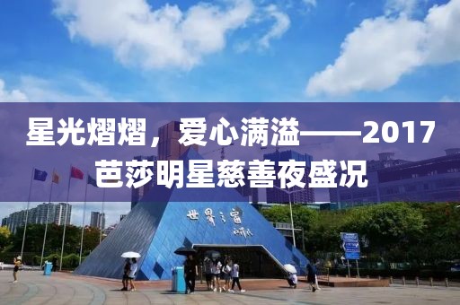 星光熠熠，爱心满溢——2017芭莎明星慈善夜盛况