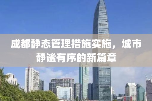成都静态管理措施实施，城市静谧有序的新篇章