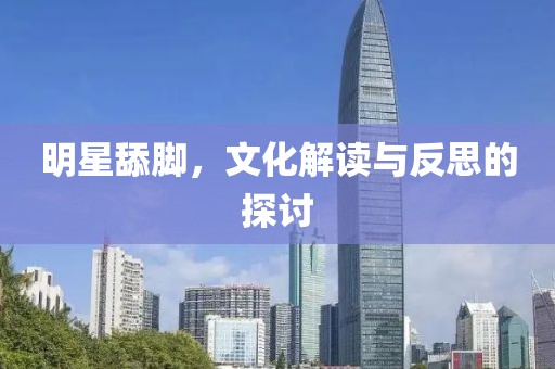 明星舔脚，文化解读与反思的探讨