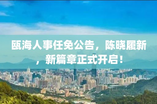 瓯海人事任免公告，陈晓履新，新篇章正式开启！