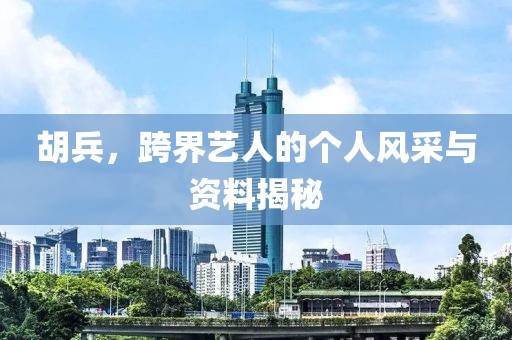 胡兵，跨界艺人的个人风采与资料揭秘
