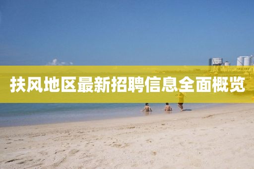 扶风地区最新招聘信息全面概览