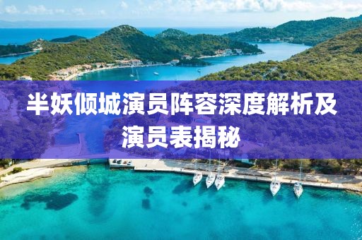 半妖倾城演员阵容深度解析及演员表揭秘
