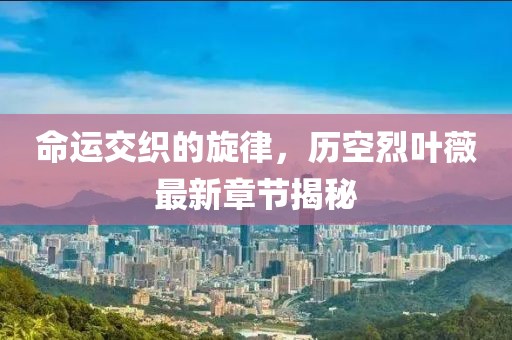 命运交织的旋律，历空烈叶薇最新章节揭秘