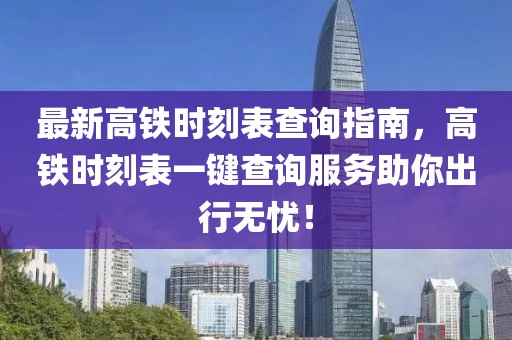 最新高铁时刻表查询指南，高铁时刻表一键查询服务助你出行无忧！