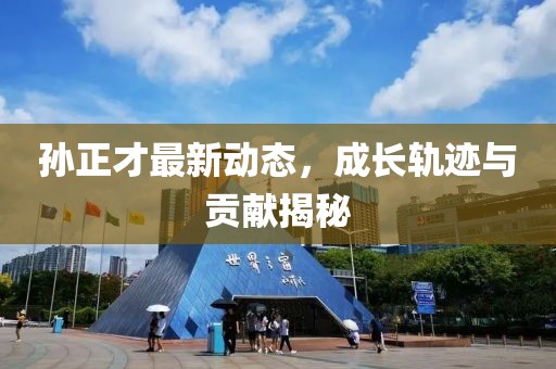 孙正才最新动态，成长轨迹与贡献揭秘