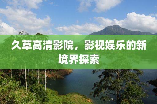 久草高清影院，影视娱乐的新境界探索