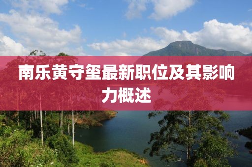 南乐黄守玺最新职位及其影响力概述