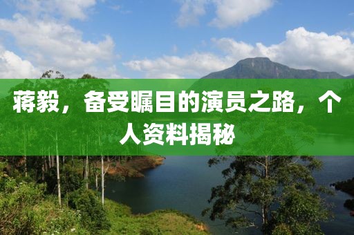 蒋毅，备受瞩目的演员之路，个人资料揭秘