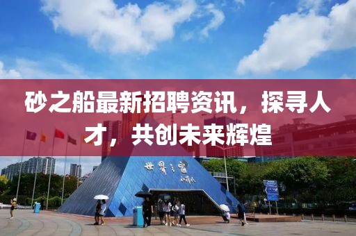 砂之船最新招聘资讯，探寻人才，共创未来辉煌