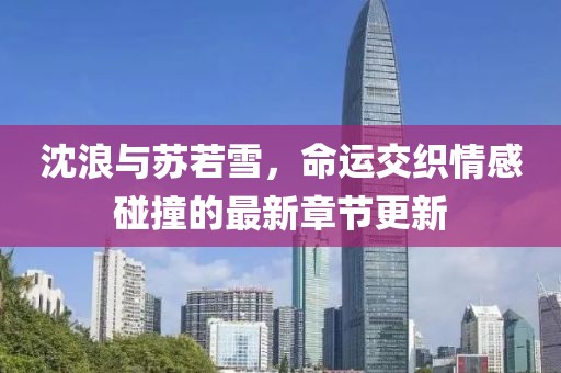 沈浪与苏若雪，命运交织情感碰撞的最新章节更新