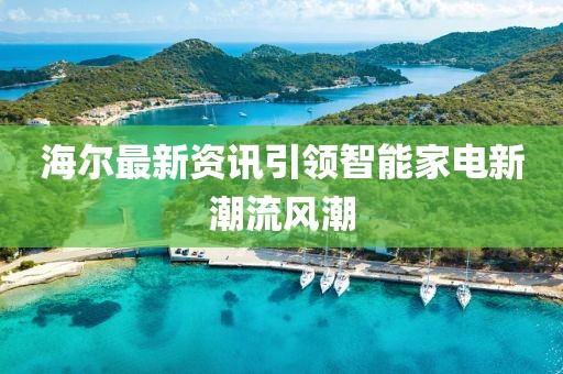 海尔最新资讯引领智能家电新潮流风潮