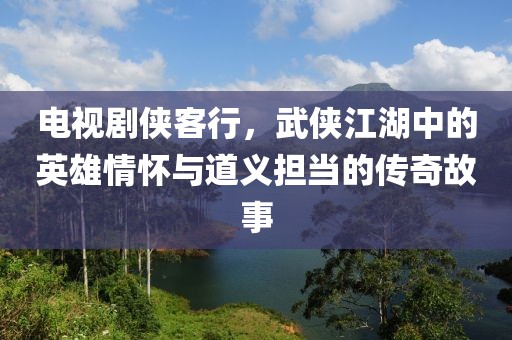 电视剧侠客行，武侠江湖中的英雄情怀与道义担当的传奇故事
