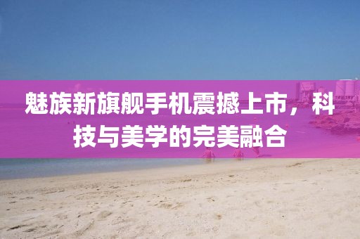 魅族新旗舰手机震撼上市，科技与美学的完美融合