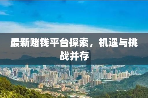 最新赌钱平台探索，机遇与挑战并存