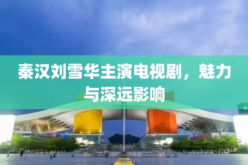 秦汉刘雪华主演电视剧，魅力与深远影响
