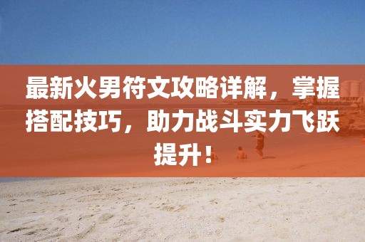 最新火男符文攻略详解，掌握搭配技巧，助力战斗实力飞跃提升！