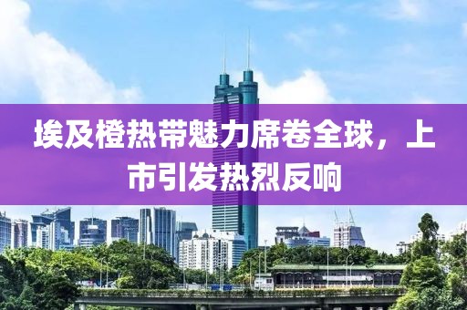 埃及橙热带魅力席卷全球，上市引发热烈反响