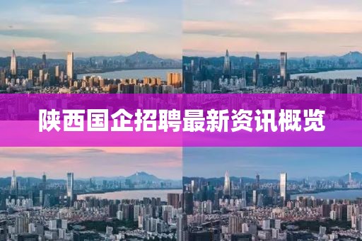 陕西国企招聘最新资讯概览