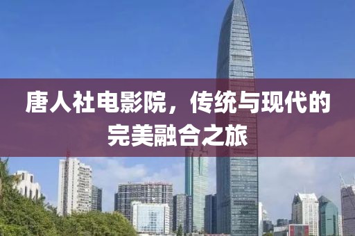 唐人社电影院，传统与现代的完美融合之旅