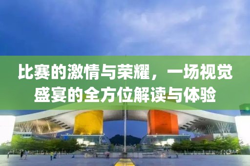 比赛的激情与荣耀，一场视觉盛宴的全方位解读与体验