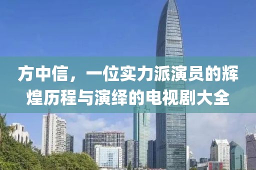 方中信，一位实力派演员的辉煌历程与演绎的电视剧大全