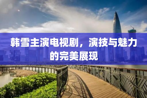 韩雪主演电视剧，演技与魅力的完美展现