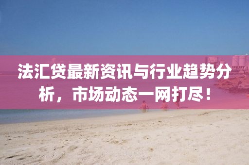 法汇贷最新资讯与行业趋势分析，市场动态一网打尽！