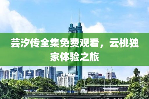 芸汐传全集免费观看，云桃独家体验之旅