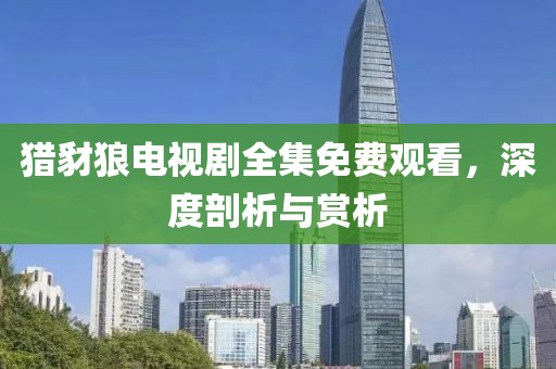 猎豺狼电视剧全集免费观看，深度剖析与赏析
